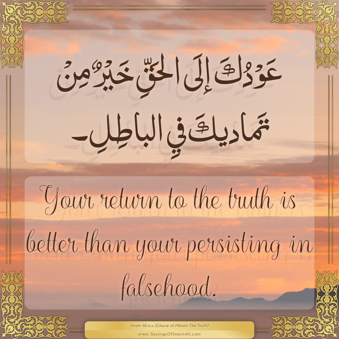 Your return to the truth is better than your persisting in falsehood.